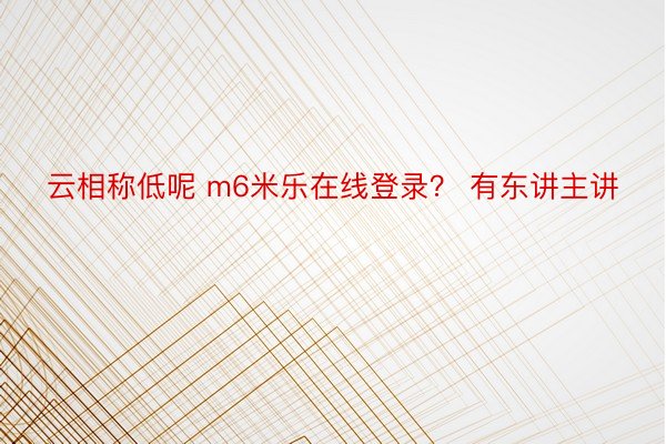 云相称低呢 m6米乐在线登录？ 有东讲主讲