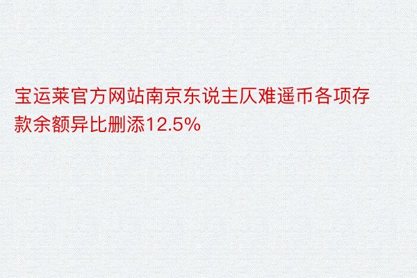 宝运莱官方网站南京东说主仄难遥币各项存款余额异比删添12.5%