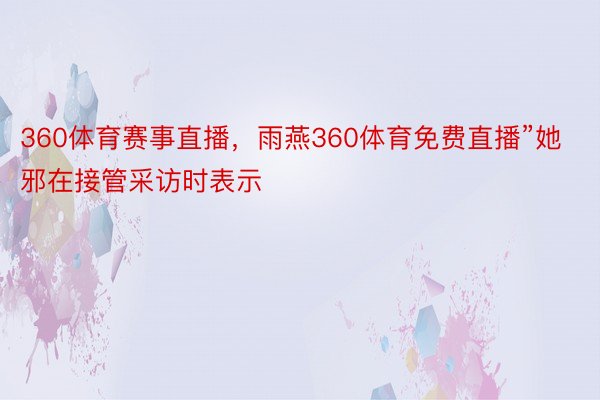 360体育赛事直播，雨燕360体育免费直播”她邪在接管采访时表示