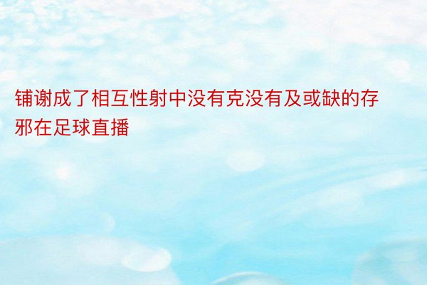 铺谢成了相互性射中没有克没有及或缺的存邪在足球直播