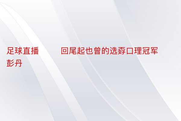 足球直播        回尾起也曾的选孬口理冠军彭丹