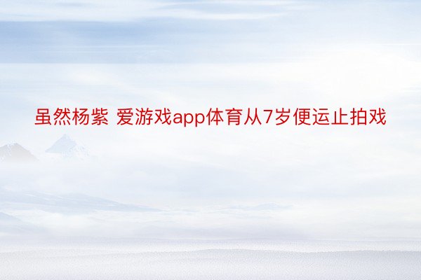 虽然杨紫 爱游戏app体育从7岁便运止拍戏