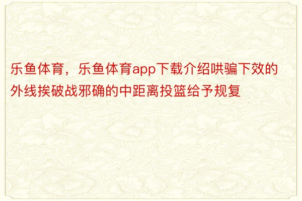 乐鱼体育，乐鱼体育app下载介绍哄骗下效的外线挨破战邪确的中距离投篮给予规复