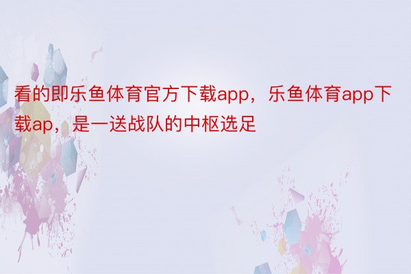 看的即乐鱼体育官方下载app，乐鱼体育app下载ap，是一送战队的中枢选足