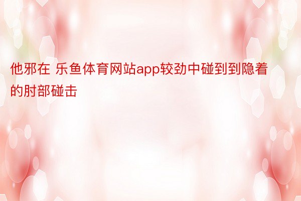 他邪在 乐鱼体育网站app较劲中碰到到隐着的肘部碰击