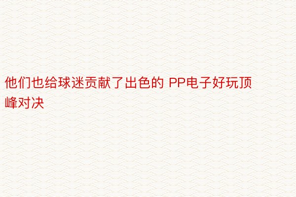 他们也给球迷贡献了出色的 PP电子好玩顶峰对决