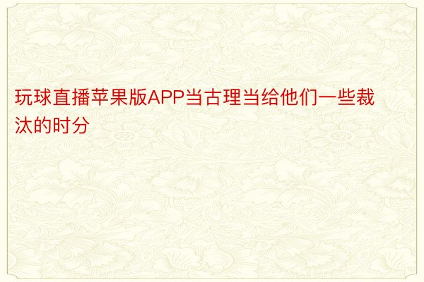 玩球直播苹果版APP当古理当给他们一些裁汰的时分