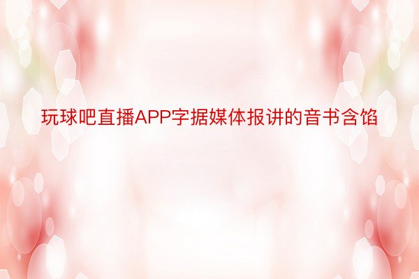 玩球吧直播APP字据媒体报讲的音书含馅