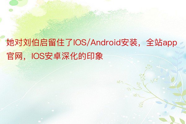 她对刘伯启留住了IOS/Android安装，全站app官网，IOS安卓深化的印象