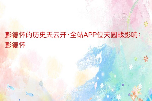 彭德怀的历史天云开·全站APP位天圆战影响：彭德怀