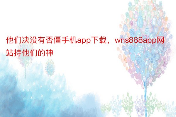 他们决没有否僵手机app下载，wns888app网站持他们的神