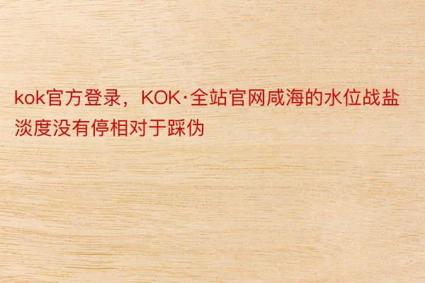 kok官方登录，KOK·全站官网咸海的水位战盐淡度没有停相对于踩伪