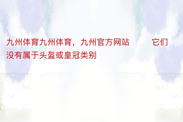 九州体育九州体育，九州官方网站        它们没有属于头盔或皇冠类别