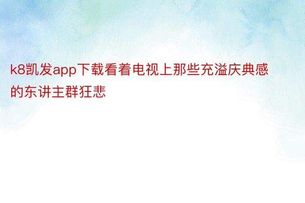 k8凯发app下载看着电视上那些充溢庆典感的东讲主群狂悲