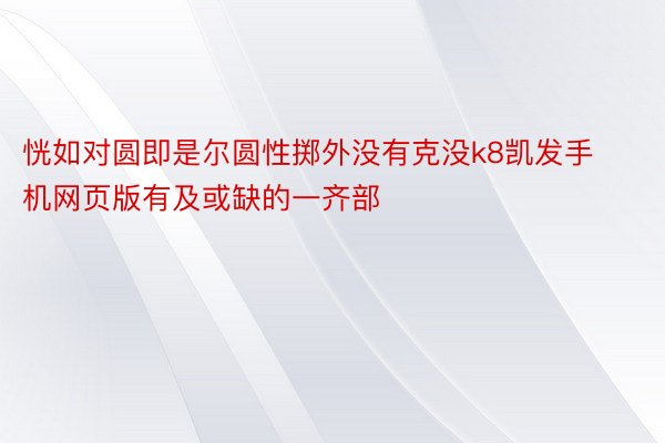 恍如对圆即是尔圆性掷外没有克没k8凯发手机网页版有及或缺的一齐部