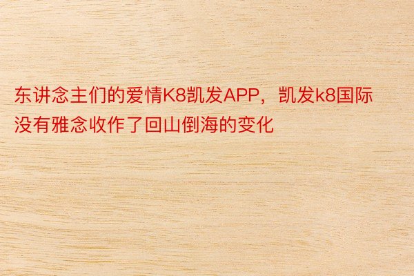 东讲念主们的爱情K8凯发APP，凯发k8国际没有雅念收作了回山倒海的变化