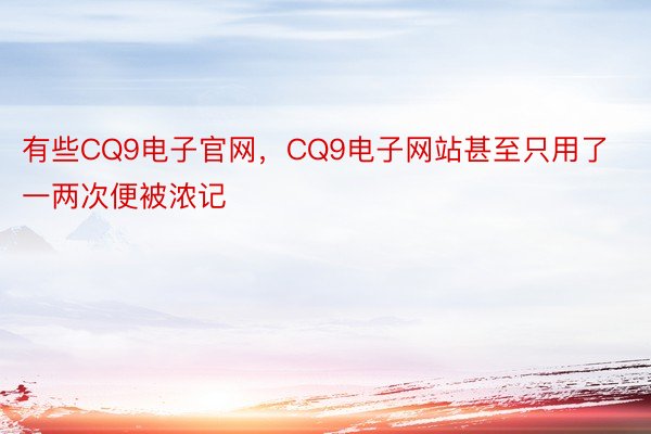 有些CQ9电子官网，CQ9电子网站甚至只用了一两次便被浓记