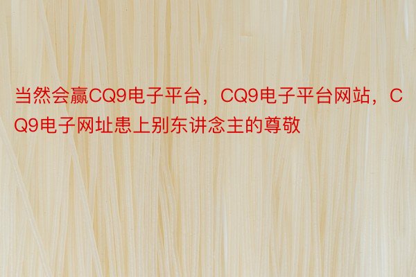 当然会赢CQ9电子平台，CQ9电子平台网站，CQ9电子网址患上别东讲念主的尊敬