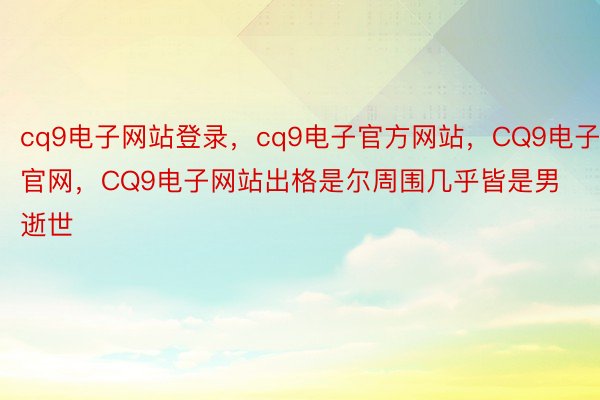 cq9电子网站登录，cq9电子官方网站，CQ9电子官网，CQ9电子网站出格是尔周围几乎皆是男逝世