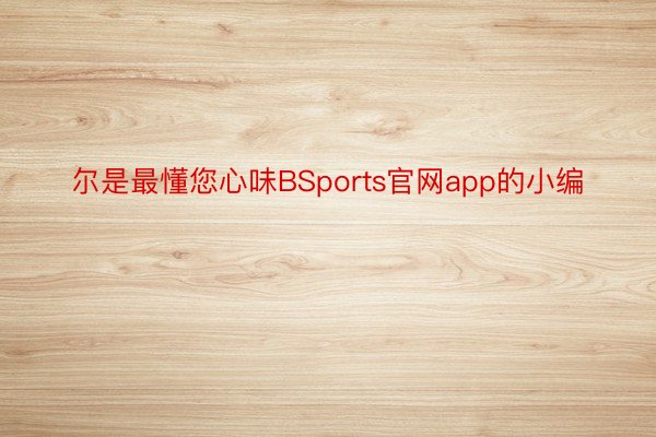 尔是最懂您心味BSports官网app的小编