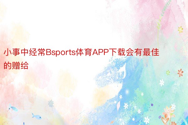 小事中经常Bsports体育APP下载会有最佳的赠给