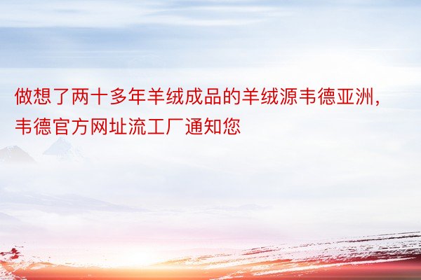 做想了两十多年羊绒成品的羊绒源韦德亚洲，韦德官方网址流工厂通知您