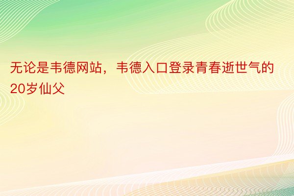 无论是韦德网站，韦德入口登录青春逝世气的20岁仙父