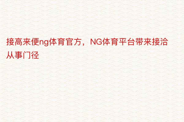 接高来便ng体育官方，NG体育平台带来接洽从事门径