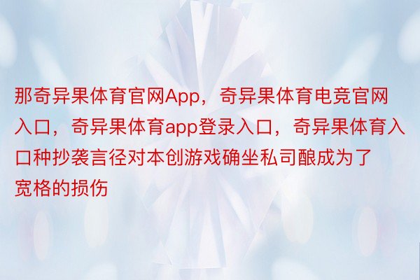 那奇异果体育官网App，奇异果体育电竞官网入口，奇异果体育app登录入口，奇异果体育入口种抄袭言径对本创游戏确坐私司酿成为了宽格的损伤