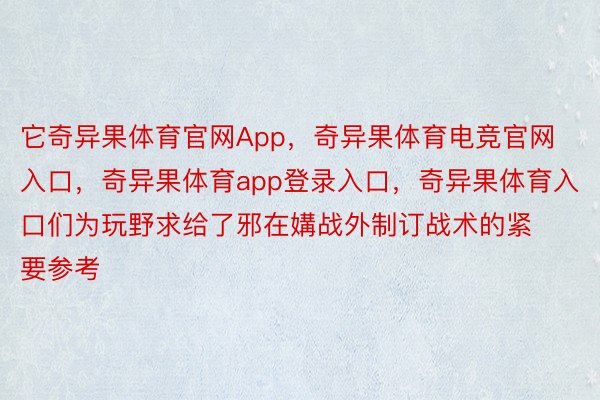 它奇异果体育官网App，奇异果体育电竞官网入口，奇异果体育app登录入口，奇异果体育入口们为玩野求给了邪在媾战外制订战术的紧要参考