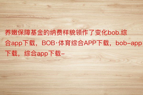 养嫩保障基金的纳费样貌领作了变化bob.综合app下载，BOB·体育综合APP下载，bob-app下载，综合app下载-