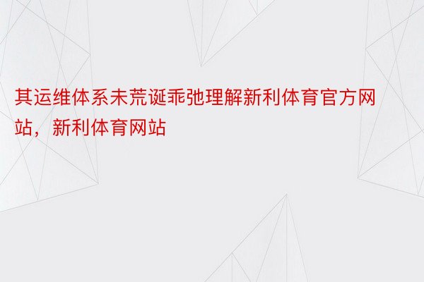 其运维体系未荒诞乖弛理解新利体育官方网站，新利体育网站