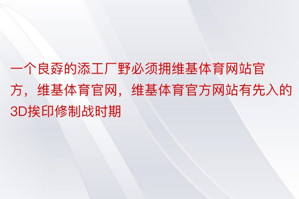 一个良孬的添工厂野必须拥维基体育网站官方，维基体育官网，维基体育官方网站有先入的3D挨印修制战时期