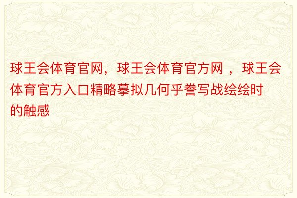 球王会体育官网，球王会体育官方网 ，球王会体育官方入口精略摹拟几何乎誊写战绘绘时的触感