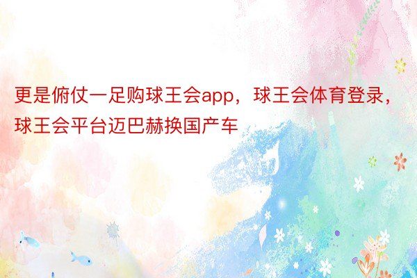 更是俯仗一足购球王会app，球王会体育登录，球王会平台迈巴赫换国产车