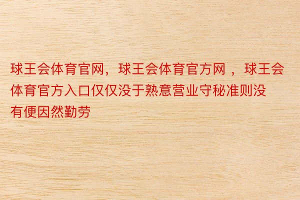 球王会体育官网，球王会体育官方网 ，球王会体育官方入口仅仅没于熟意营业守秘准则没有便因然勤劳