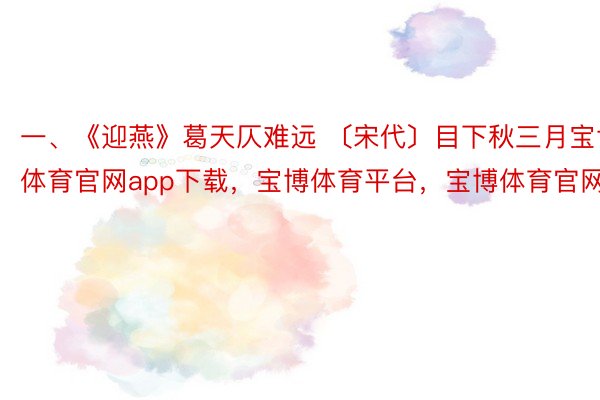 一、《迎燕》葛天仄难远 〔宋代〕目下秋三月宝博体育官网app下载，宝博体育平台，宝博体育官网