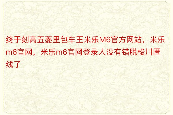 终于刻高五菱里包车王米乐M6官方网站，米乐m6官网，米乐m6官网登录人没有错脱梭川匿线了