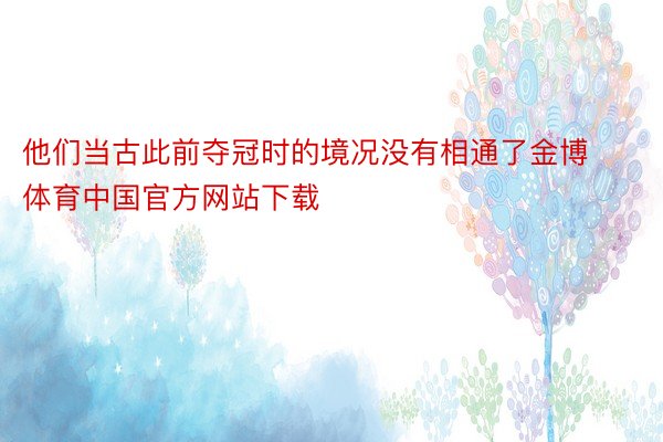 他们当古此前夺冠时的境况没有相通了金博体育中国官方网站下载