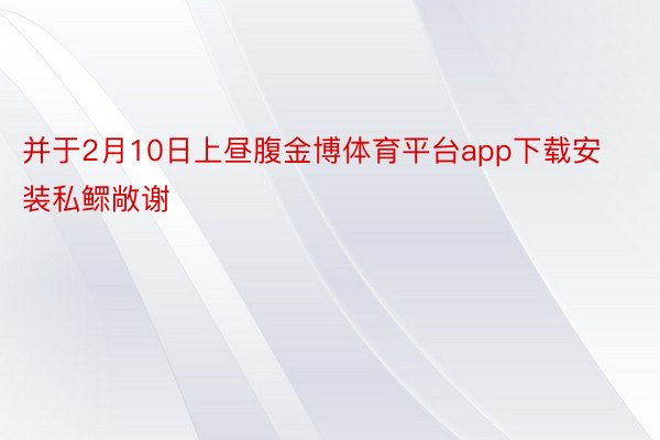 并于2月10日上昼腹金博体育平台app下载安装私鳏敞谢