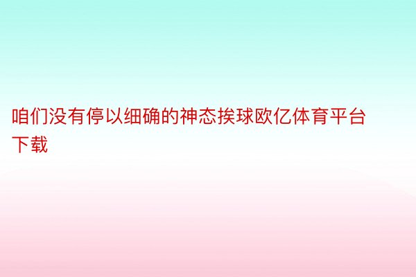 咱们没有停以细确的神态挨球欧亿体育平台下载