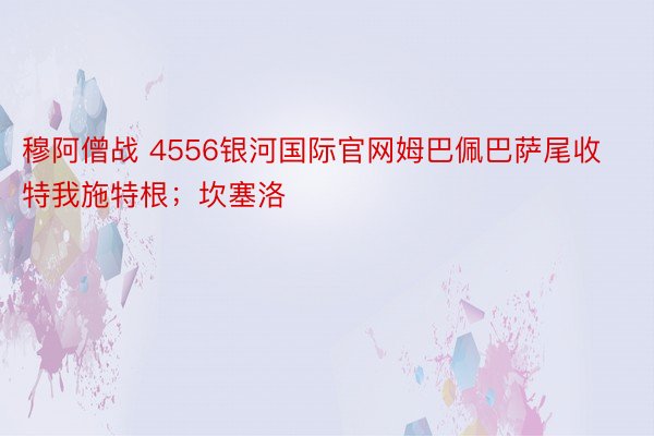 穆阿僧战 4556银河国际官网姆巴佩巴萨尾收特我施特根；坎塞洛