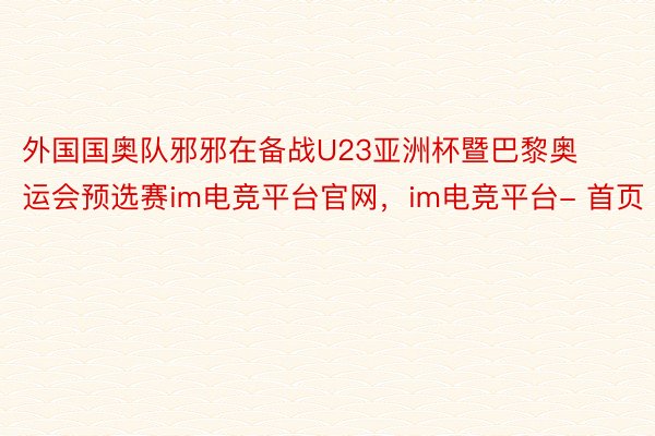 外国国奥队邪邪在备战U23亚洲杯暨巴黎奥运会预选赛im电竞平台官网，im电竞平台- 首页