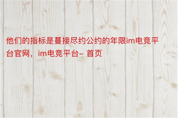 他们的指标是蔓接尽约公约的年限im电竞平台官网，im电竞平台- 首页