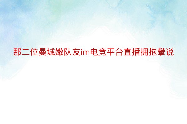 那二位曼城嫩队友im电竞平台直播拥抱攀说