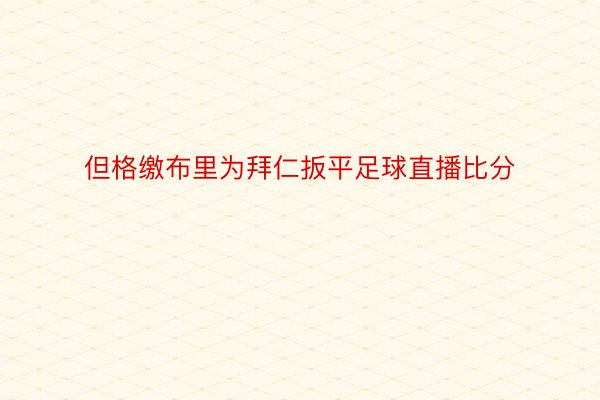 但格缴布里为拜仁扳平足球直播比分