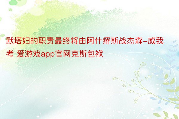 默塔妇的职责最终将由阿什瘠斯战杰森-威我考 爱游戏app官网克斯包袱