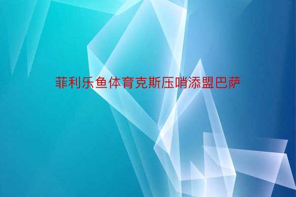 菲利乐鱼体育克斯压哨添盟巴萨