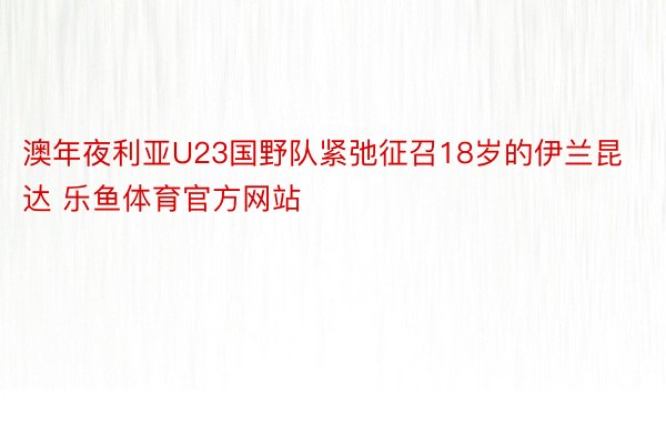 澳年夜利亚U23国野队紧弛征召18岁的伊兰昆达 乐鱼体育官方网站