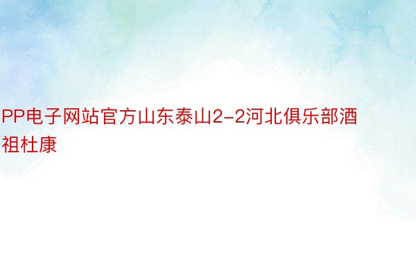 PP电子网站官方山东泰山2-2河北俱乐部酒祖杜康